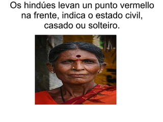 Os hindúes levan un punto vermello na frente, indica o estado civil, casado ou solteiro. 