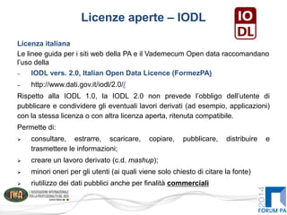 Licenze aperte – IODL
Licenza italiana
Le linee guida per i siti web della PA e il Vademecum Open data raccomandano
l’uso ...