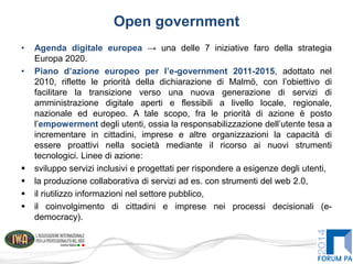 Open government
• Agenda digitale europea → una delle 7 iniziative faro della strategia
Europa 2020.
• Piano d’azione euro...