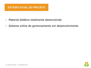 ESTÁGIO ATUAL DO PROJETO



 Material didático totalmente desenvolvido

 Sistema online de gerenciamento em desenvolvimento




© Empreende - Confidencial
 
