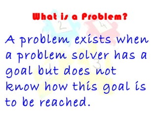 What is a Problem? 
A problem exists when 
a problem solver has a 
goal but does not 
know how this goal is 
to be reached. 
 