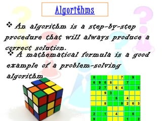 Algorithms 
 An algorithm is a step-by-step 
procedure that will always produce a 
correct solution. 
 A mathematical formula is a good 
example of a problem-solving 
algorithm. 
 