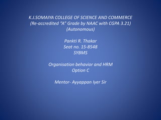 K.J.SOMAIYA COLLEGE OF SCIENCE AND COMMERCE
(Re-accredited “A” Grade by NAAC with CGPA 3.21)
(Autonomous)
Pankti R. Thakar
Seat no. 15-8548
SYBMS
Organisation behavior and HRM
Option C
Mentor- Ayyappan Iyer Sir
 