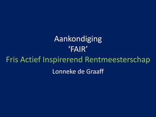 Aankondiging
‘FAIR’
Fris Actief Inspirerend Rentmeesterschap
Lonneke de Graaff
 