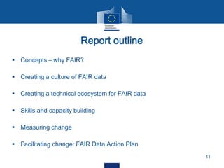 Report outline
11
 Concepts – why FAIR?
 Creating a culture of FAIR data
 Creating a technical ecosystem for FAIR data
 Skills and capacity building
 Measuring change
 Facilitating change: FAIR Data Action Plan
 