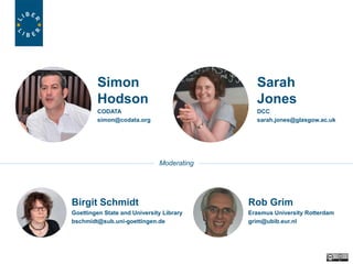 Simon
Hodson
CODATA
simon@codata.org
Moderating
Birgit Schmidt
Goettingen State and University Library
bschmidt@sub.uni-goettingen.de
Rob Grim
Erasmus University Rotterdam
grim@ubib.eur.nl
Sarah
Jones
DCC
sarah.jones@glasgow.ac.uk
 