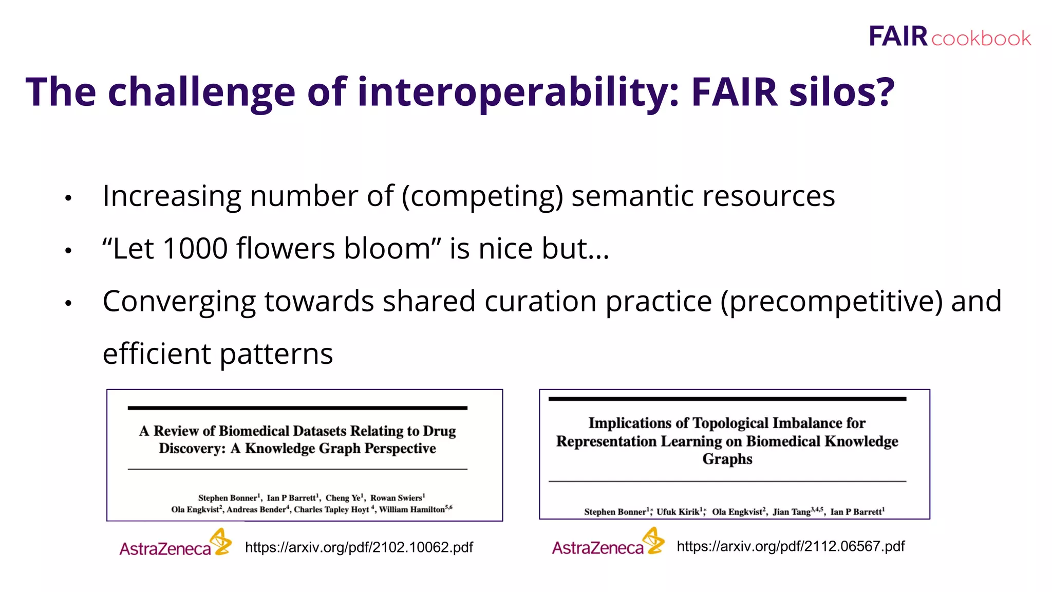 • Increasing number of (competing) semantic resources
• “Let 1000 flowers bloom” is nice but…
• Converging towards shared curation practice (precompetitive) and
efficient patterns
The challenge of interoperability: FAIR silos?
https://arxiv.org/pdf/2102.10062.pdf https://arxiv.org/pdf/2112.06567.pdf
 