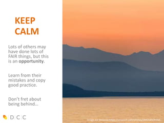 KEEP
CALM
Lots of others may
have done lots of
FAIR things, but this
is an opportunity.
Learn from their
mistakes and copy
good practice.
Don’t fret about
being behind…
Image Joe DeSousa https://unsplash.com/photos/0MGhdhObDXA
 