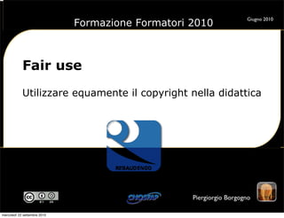Formazione Formatori 2010
                                                                     Giugno 2010




            Fair use
            Utilizzare equamente il copyright nella didattica




                                                   Piergiorgio Borgogno

mercoledì 22 settembre 2010
 