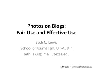 Photos on Blogs: Fair Use and Effective Use Seth C. Lewis School of Journalism, UT-Austin [email_address] 