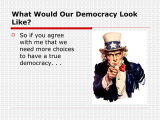 What Would Our Democracy Look Like? So if you agree with me that we need more choices to have a true democracy. . . 