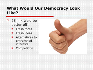What Would Our Democracy Look Like? I think we’d be better off! Fresh faces Fresh ideas Alternatives to entrenched interests Competition 