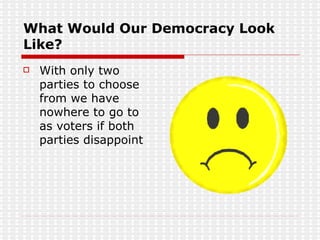 What Would Our Democracy Look Like? With only two parties to choose from we have nowhere to go to as voters if both parties disappoint 