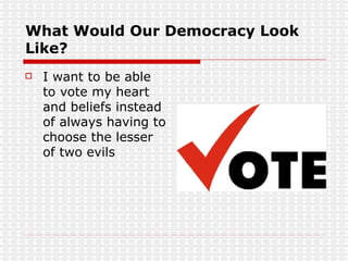What Would Our Democracy Look Like? I want to be able to vote my heart and beliefs instead of always having to choose the lesser of two evils 