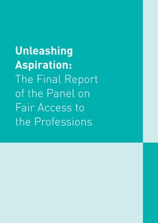 Unleashing Aspiration: The Final Report of the Panel on Fair Access to the Professions 1
Unleashing
Aspiration:
The Final Report
of the Panel on
Fair Access to
the Professions
 