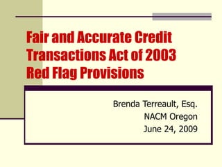 Fair and Accurate Credit Transactions Act of 2003  Red Flag Provisions Brenda Terreault, Esq. NACM Oregon June 24, 2009 