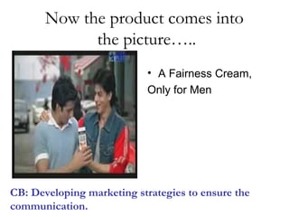 Now the product comes into
the picture…..
• A Fairness Cream,
Only for Men
CB: Developing marketing strategies to ensure the
communication.