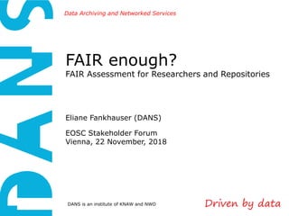 DANS is an institute of KNAW and NWO
Data Archiving and Networked Services
FAIR enough?
FAIR Assessment for Researchers and Repositories
Eliane Fankhauser (DANS)
EOSC Stakeholder Forum
Vienna, 22 November, 2018
 