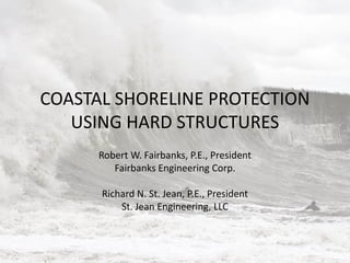 COASTAL SHORELINE PROTECTION
USING HARD STRUCTURES
Robert W. Fairbanks, P.E., President
Fairbanks Engineering Corp.
Richard N. St. Jean, P.E., President
St. Jean Engineering, LLC

 