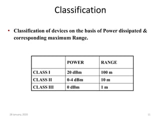 28 January, 2020 11
Classification
POWER RANGE
CLASS I 20 dBm 100 m
CLASS II 0-4 dBm 10 m
CLASS III 0 dBm 1 m
• Classification of devices on the basis of Power dissipated &
corresponding maximum Range.
 