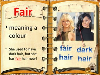 Fair
• meaning a
  colour
• She used to have
  dark hair, but she
  has fair hair now!
 