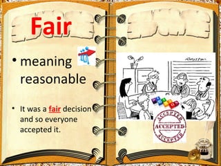 Fair
• meaning
  reasonable
• It was a fair decision
  and so everyone
  accepted it.
 