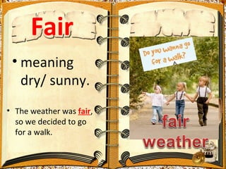 Fair
 • meaning
   dry/ sunny.
• The weather was fair,
  so we decided to go
  for a walk.
 