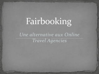 FFaaiirrbbooookkiinngg 
Une alternative aux Online 
Travel Agencies 
 