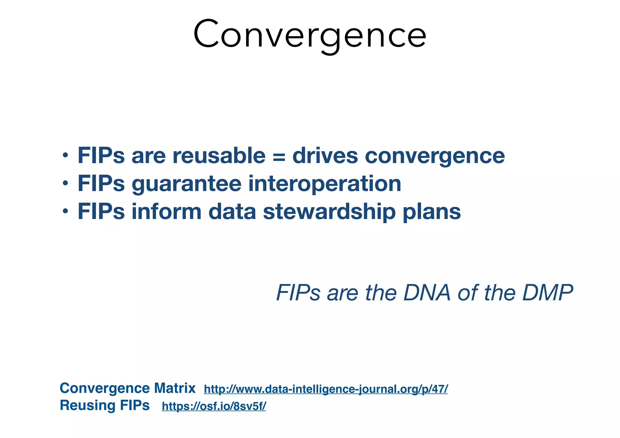 Convergence
• FIPs are reusable = drives convergence
• FIPs guarantee interoperation
• FIPs inform data stewardship plans
FIPs are the DNA of the DMP
Convergence Matrix http://www.data-intelligence-journal.org/p/47/
Reusing FIPs https://osf.io/8sv5f/
 