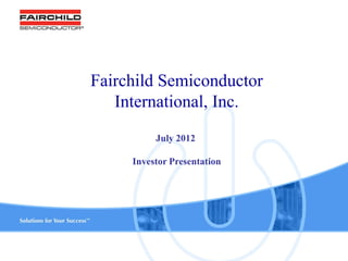 Fairchild Semiconductor
   International, Inc.
          July 2012

     Investor Presentation




             1               www.fairchildsemi.com
 