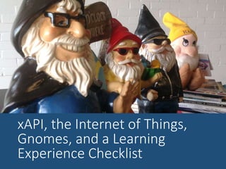 xAPI, the Internet of Things,
Gnomes, and a Learning
Experience Checklist
 