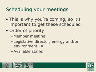 Scheduling your meetingsThis is why you’re coming, so it’s important to get these scheduledOrder of priorityMember meetingLegislative director, energy and/or environment LAAvailable staffer