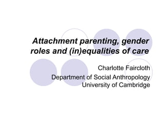 Attachment parenting, gender roles and (in)equalities of care Charlotte Faircloth Department of Social Anthropology University of Cambridge 