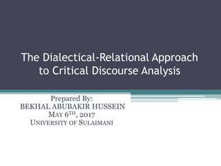 The Dialectical-Relational Approach
to Critical Discourse Analysis
Prepared By:
BEKHAL ABUBAKIR HUSSEIN
MAY 6TH, 2017
UNIVERSITY OF SULAIMANI
 