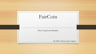FairCoin
Next Cryptocoin Breaker
By: Pablo Alberto Juárez Miguel
 