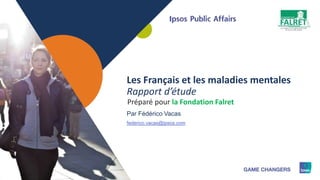 1
Les Français et les maladies mentales
Rapport d’étude
Préparé pour la Fondation Falret
Par Fédérico Vacas
federico.vacas@ipsos.com
 