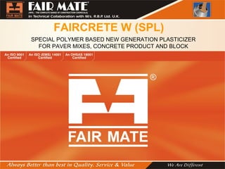 FAIRCRETE W (SPL)
SPECIAL POLYMER BASED NEW GENERATION PLASTICIZER
FOR PAVER MIXES, CONCRETE PRODUCT AND BLOCK
 