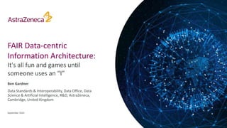 FAIR Data-centric
Information Architecture:
It's all fun and games until
someone uses an “I”
Ben Gardner
Data Standards & Interoperability, Data Office, Data
Science & Artificial Intelligence, R&D, AstraZeneca,
Cambridge, United Kingdom
September 2023
 