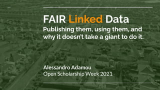 FAIR Linked Data
Publishing them, using them, and
why it doesn’t take a giant to do it.
Alessandro Adamou
Open Scholarship Week 2021
 