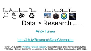 Data > Research (Dinkum Science)
Andy Turner
http://bit.ly/ResearchDataChampion
Turner, A.G.D. (2018) FAIR Data > Dinkum Research. Presentation slides for the Keynote originally titled
“FAIR Data > Dinkum Science” (to be) presented at the Jisc Research Data Champions Day, 2018-03-26.
Judicious Universal Scientific Thorough
 