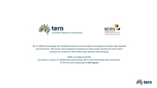 We at TERN acknowledge the Traditional Owners and Custodians throughout Australia, New Zealand
and all nations. We honour their profound connections to land, water, biodiversity and culture
and pay our respects to their Elders past, present and emerging.
TERN is enabled by NCRIS.
Our work is a result of collaborative partnerships with many Universities and institutions.
To find out more please go to tern.org.au.
 