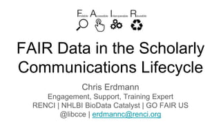 FAIR Data in the Scholarly
Communications Lifecycle
Chris Erdmann
Engagement, Support, Training Expert
RENCI | NHLBI BioData Catalyst | GO FAIR US
@libcce | erdmannc@renci.org
 
