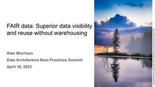 FAIR data: Superior data visibility
and reuse without warehousing
Alan Morrison
Data Architecture Best Practices Summit
April 18, 2023
1
Alain
Audet
at
https://pixabay.com/photos/lake-foggy-lake-nature-landscape-6839357/
 
