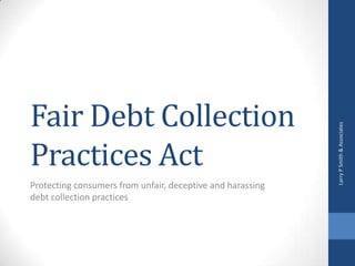 Fair Debt Collection




                                                            Larry P Smith & Associates
Practices Act
Protecting consumers from unfair, deceptive and harassing
debt collection practices
 