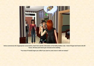 And so commences the inappropriate conversations, heart farts and the reformation of the Rolley Stalkers club. I kind of forgot Jo13 lived at the BC
                                         house. All those pink hearts got removed at the wedding.

                              “You know I’ll totally forget your affair if you want to come move in with me instead.”
 