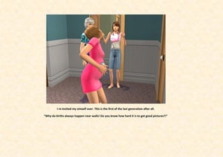 I re-invited my simself over. This is the first of the last generation after all.

“Why do births always happen near walls! Do you know how hard it is to get good pictures?!”
 