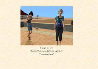 No you get your mum!

“Crab sticks! That’s no prize! Do I have to hug her too?”

               “I’m not deaf yet Laura.”
 