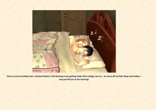 One try and one lullaby later I checked Holley’s LTW thinking it was getting 3 kids off to college, but no... Its marry off six kids! Sleep well Holley, I
                                                         may just kill you in the morning!
 