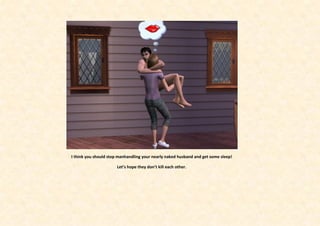 I think you should stop manhandling your nearly naked husband and get some sleep!

                       Let’s hope they don’t kill each other.
 