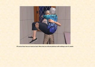 Of course these two are nearly as bad. When they are old and platinum with nothing to do it’s sweet.
 